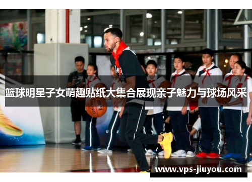 篮球明星子女萌趣贴纸大集合展现亲子魅力与球场风采