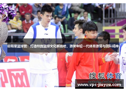 启明星篮球管：打造校园篮球文化新高地，激发年轻一代体育激情与团队精神